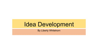 Idea Development
By Liberty Whitehorn
 