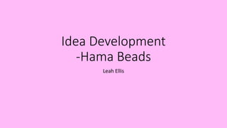 Idea Development
-Hama Beads
Leah Ellis
 
