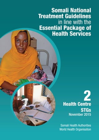 Somali National
Treatment Guidelines
in line with the
Essential Package of
Health Services
Somali Health Authorities
World Health Organisation
Health Centre
STGs
November 2015
2
 