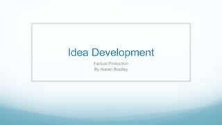 Idea Development
Factual Production
By Kieran Bradley
 