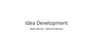 Idea Development
Aaron Johnson - Factual Production
 