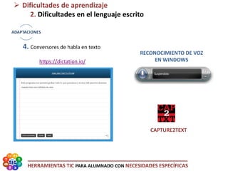 HERRAMIENTAS TIC PARA ALUMNADO CON NECESIDADES ESPECÍFICAS
 Dificultades de aprendizaje
2. Dificultades en el lenguaje escrito
4. Conversores de habla en texto
https://dictation.io/
CAPTURE2TEXT
RECONOCIMIENTO DE VOZ
EN WINDOWS
 