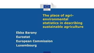 The place of agri-
environmental
statistics in describing
sustainable agriculture
Ebba Barany
Eurostat
European Commission
Luxembourg
 