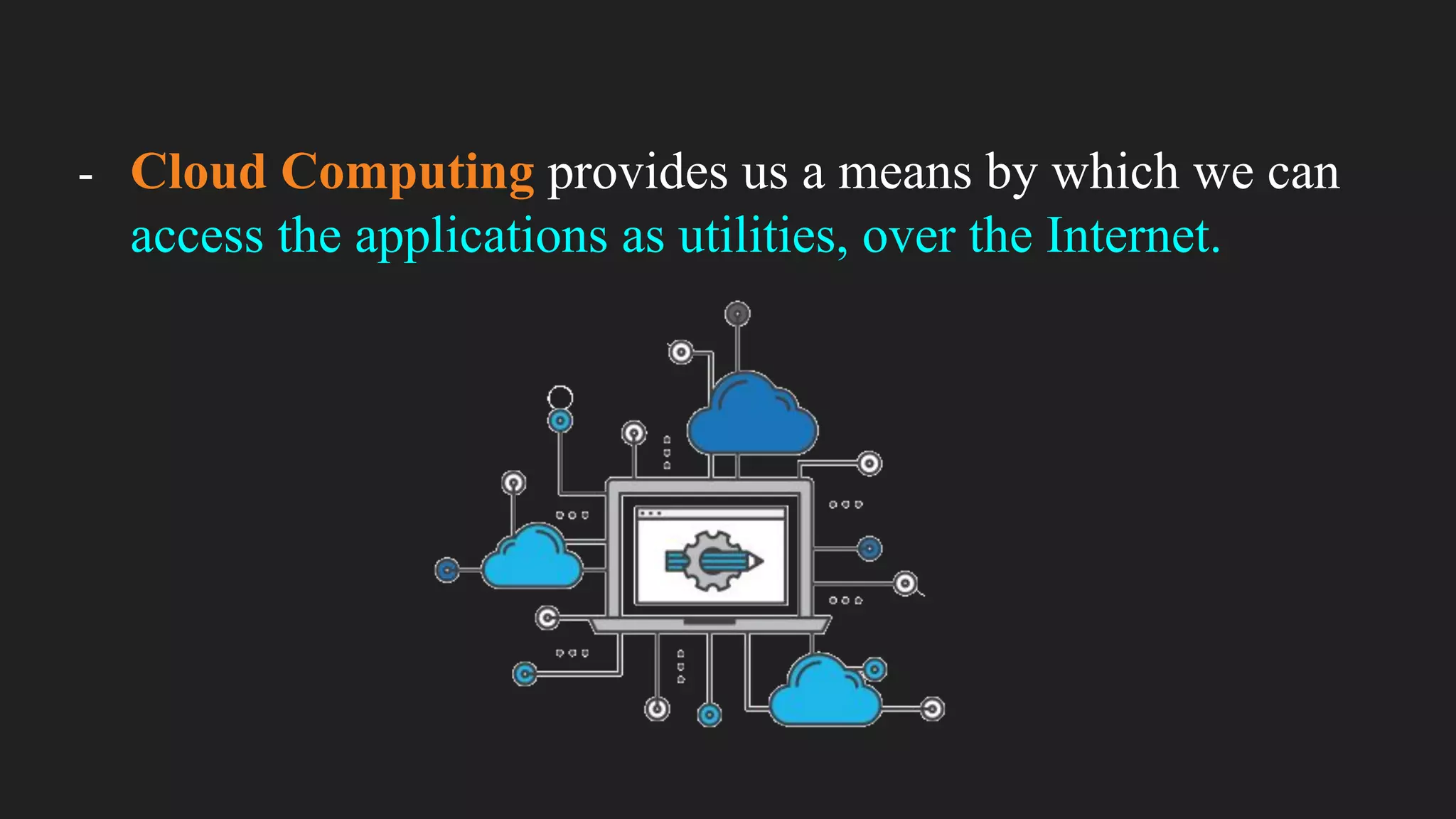 - Cloud Computing provides us a means by which we can
access the applications as utilities, over the Internet.
 