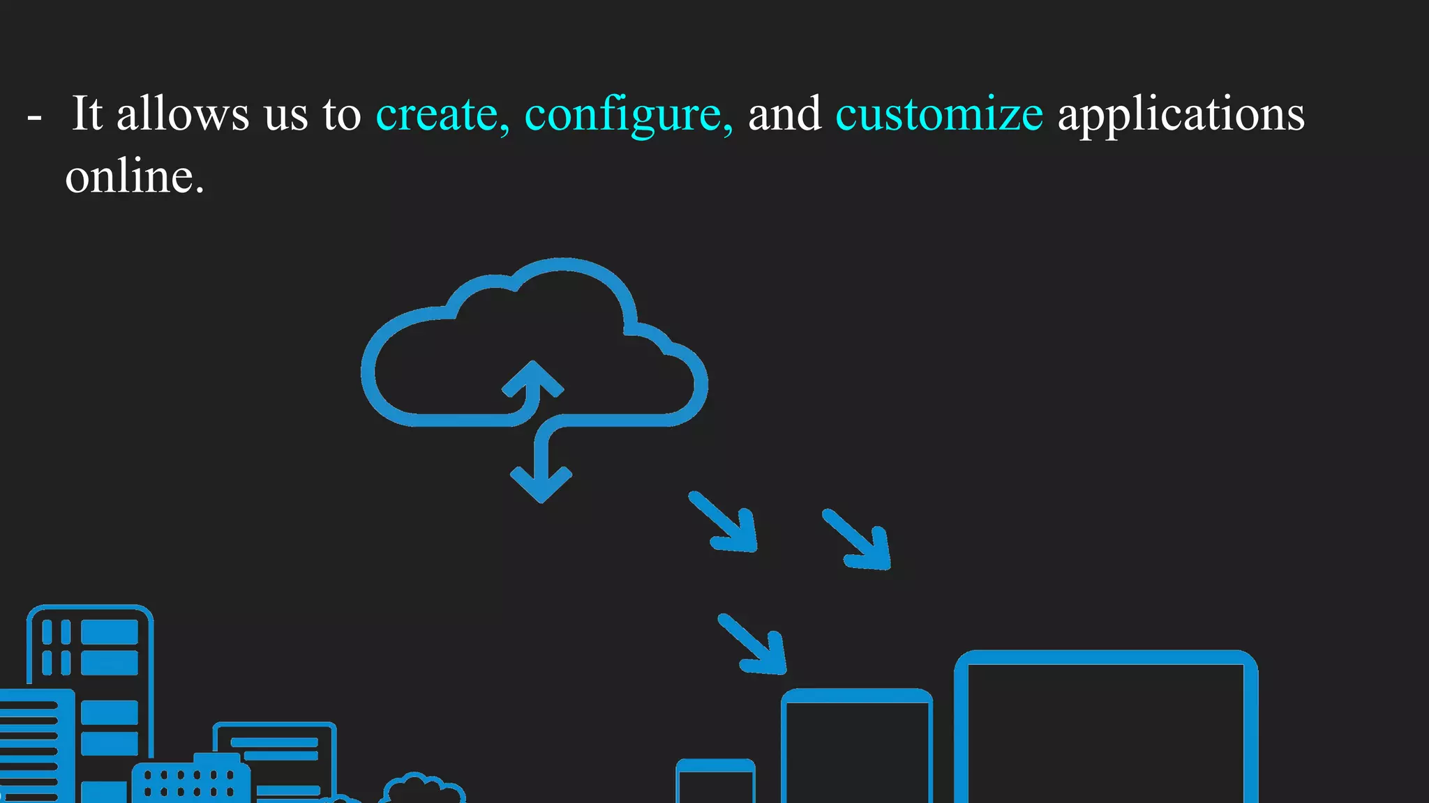 - It allows us to create, configure, and customize applications
online.
 