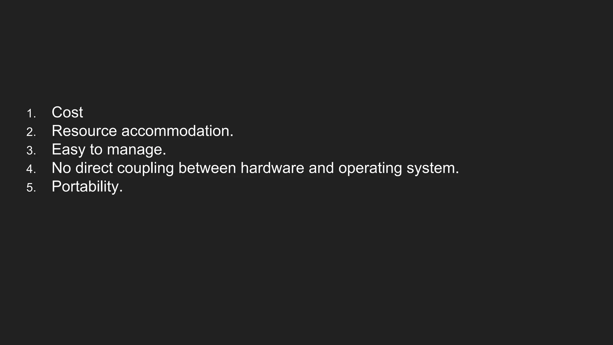 1. Cost
2. Resource accommodation.
3. Easy to manage.
4. No direct coupling between hardware and operating system.
5. Portability.
 