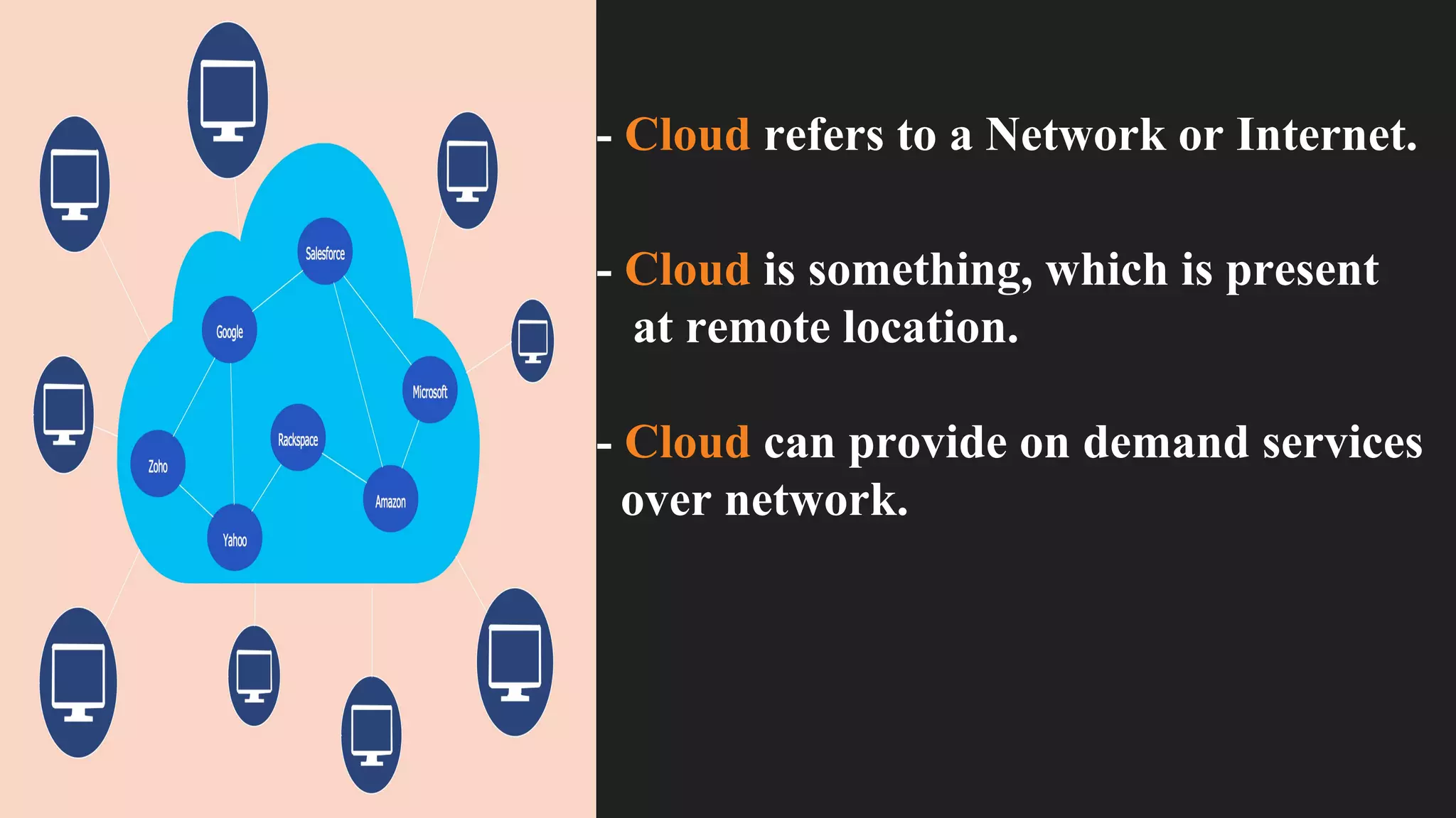 - Cloud refers to a Network or Internet.
- Cloud is something, which is present
at remote location.
- Cloud can provide on demand services
over network.
 