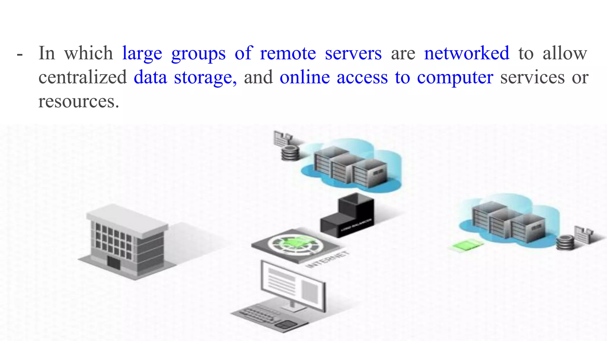 - In which large groups of remote servers are networked to allow
centralized data storage, and online access to computer services or
resources.
 