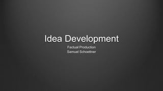 Idea Development
Factual Production
Samuel Schoettner
 