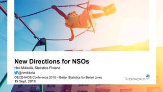 New Directions for NSOs
Heli Mikkelä, Statistics Finland
@hmikkela
OECD-IAOS Conference 2018 – Better Statistics for Better Lives
19 Sept, 2018
 