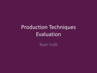 Production Techniques
Evaluation
Ryan Craft
 