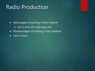 Radio Production
 Advantages of working in this medium
 Get to work with audio apps and
 Disadvantages of working in this medium
 I don’t know
 
