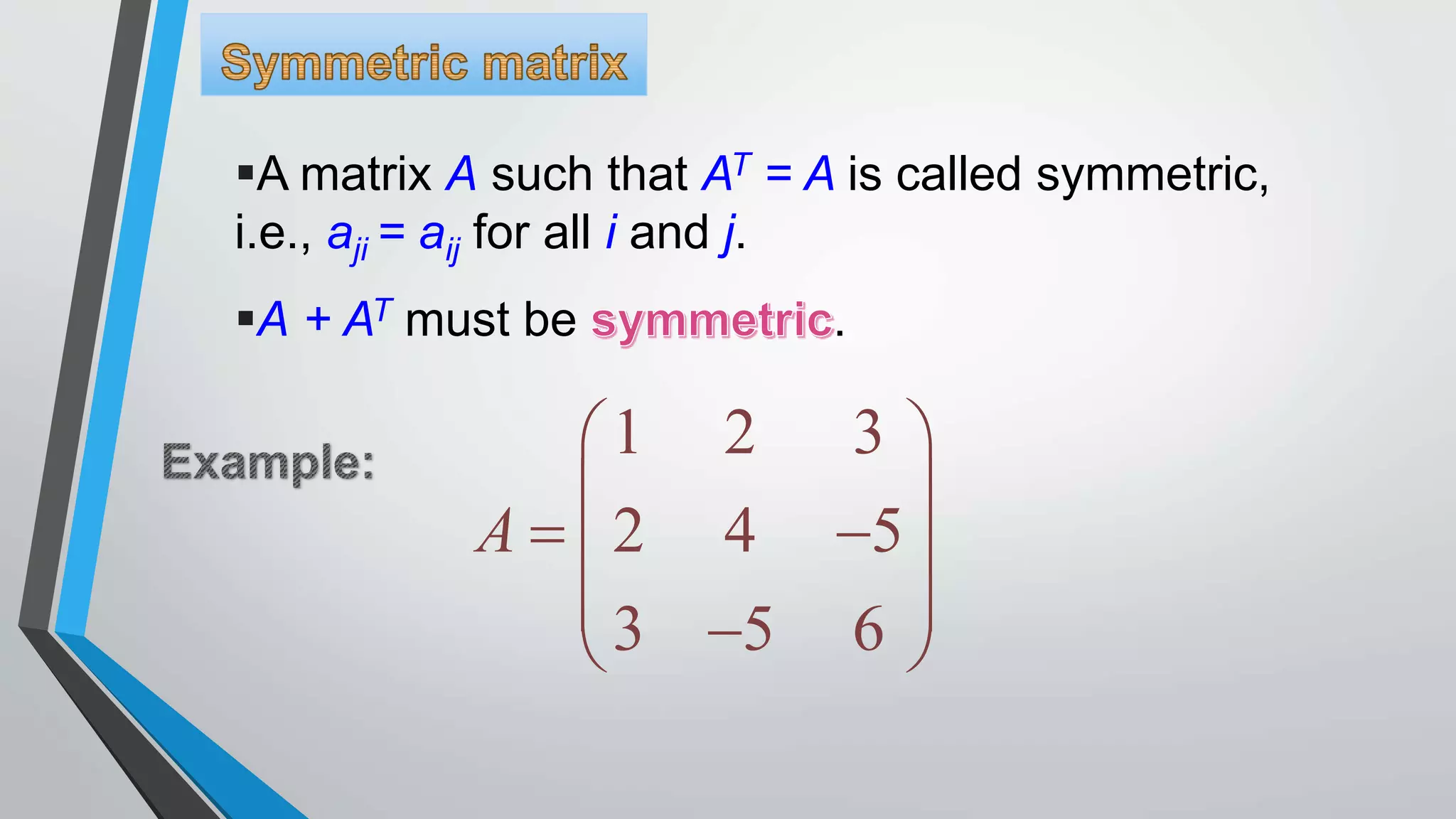 A matrix A such that AT = A is called symmetric,
i.e., aji = aij for all i and j.
A + AT must be .
1 2 3
2 4 5
3 5 6
A
 
 
  
  
 