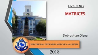2018
Lecture №2
MATRICES
Dobroshtan Оlena
 