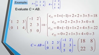 1 2 3
0 1 4
A
 
  
 
1 2
2 3
5 0
B
 
 
  
 
 
11
12
21
22
1 ( 1) 2 2 3 5 18
1 2
1 2 2 3 3 0 81 2 3
2 3
0 ( 1) 1 2 4 5 220 1 4
5 0
0 2 1 3 4 0 3
c
c
c
c
       
            
              
         
1 2
1 2 3
2 3
0 1 4
5 0
C AB
 
  
    
  
 
18 8
22 3
 
 
 
Evaluate C = AB.
 