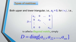 Both upper and lower triangular, i.e., aij = 0, for i  j , i.e.,
11
22
0 0
0 0
0 0 nn
a
a
D
a
 
 
 
 
 
 
11 22diag[ , ,..., ] nnD a a a
is called a , simply
 