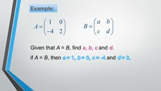Given that A = B, find and .
1 0
4 2
A
 
  
 
a b
B
c d
 
  
 
if A = B, then and
 