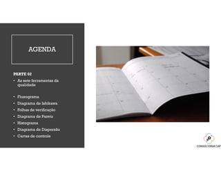 AGENDA
PARTE 02
• As sete ferramentas da
qualidade
• Fluxograma
• Diagrama de Ishikawa
• Folhas de verificação
• Diagrama de Pareto
• Histograma
• Diagrama de Dispersão
• Cartas de controle
 