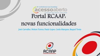 Portal RCAAP:
novas funcionalidades
José Carvalho, Nelson Torres, Paulo Lopes, Carla Marques, Raquel Truta
1
 