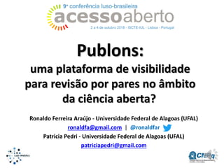 Publons:
uma plataforma de visibilidade
para revisão por pares no âmbito
da ciência aberta?
Ronaldo Ferreira Araújo - Universidade Federal de Alagoas (UFAL)
ronaldfa@gmail.com | @ronaldfar
Patricia Pedri - Universidade Federal de Alagoas (UFAL)
patriciapedri@gmail.com
 