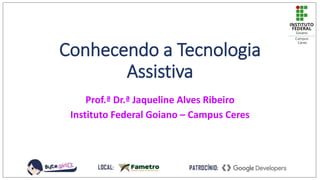 Conhecendo a Tecnologia
Assistiva
Prof.ª Dr.ª Jaqueline Alves Ribeiro
Instituto Federal Goiano – Campus Ceres
 