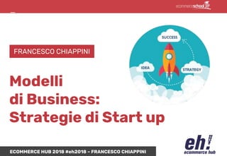 ECOMMERCE HUB 2018 #eh2018 – FRANCESCO CHIAPPINI
Modelli
di Business:
Strategie di Start up
FRANCESCO CHIAPPINI
 