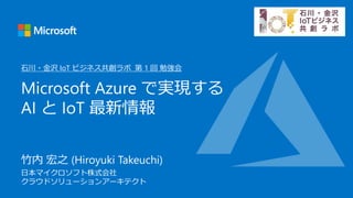 竹内 宏之 (Hiroyuki Takeuchi)
日本マイクロソフト株式会社
クラウドソリューションアーキテクト
Microsoft Azure で実現する
AI と IoT 最新情報
石川・金沢 IoT ビジネス共創ラボ 第 1 回 勉強会
 