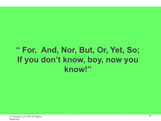 © Gravana, LLC 2015 All Rights
Reserved
“ For, And, Nor, But, Or, Yet, So;
If you don’t know, boy, now you
know!”
16
 