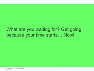 © Gravana, LLC 2015 All Rights
Reserved
What are you waiting for? Get going
because your time starts… Now!
7
 