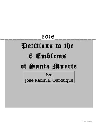 Petitions to the
8 Emblems
of Santa Muerte
Front Cover
by:
Jose Radin L. Garduque
__________2016__________
 
