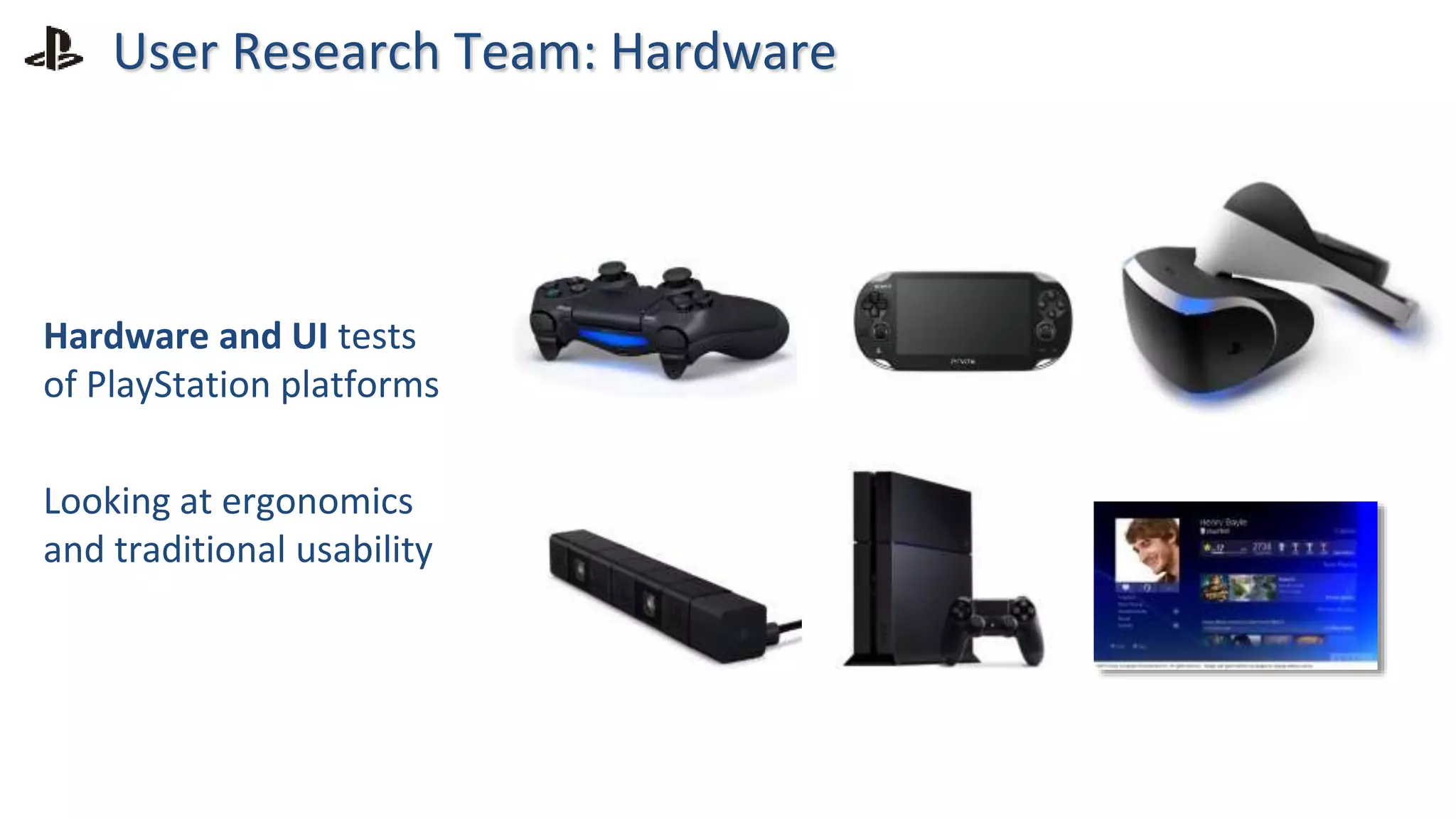 User Research Team: Hardware
Hardware and UI tests
of PlayStation platforms
Looking at ergonomics
and traditional usability
 