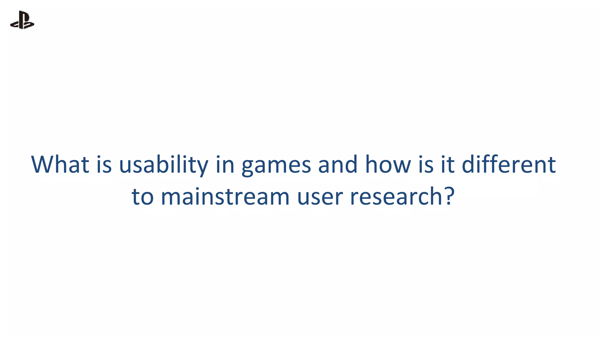 What is usability in games and how is it different
to mainstream user research?
 