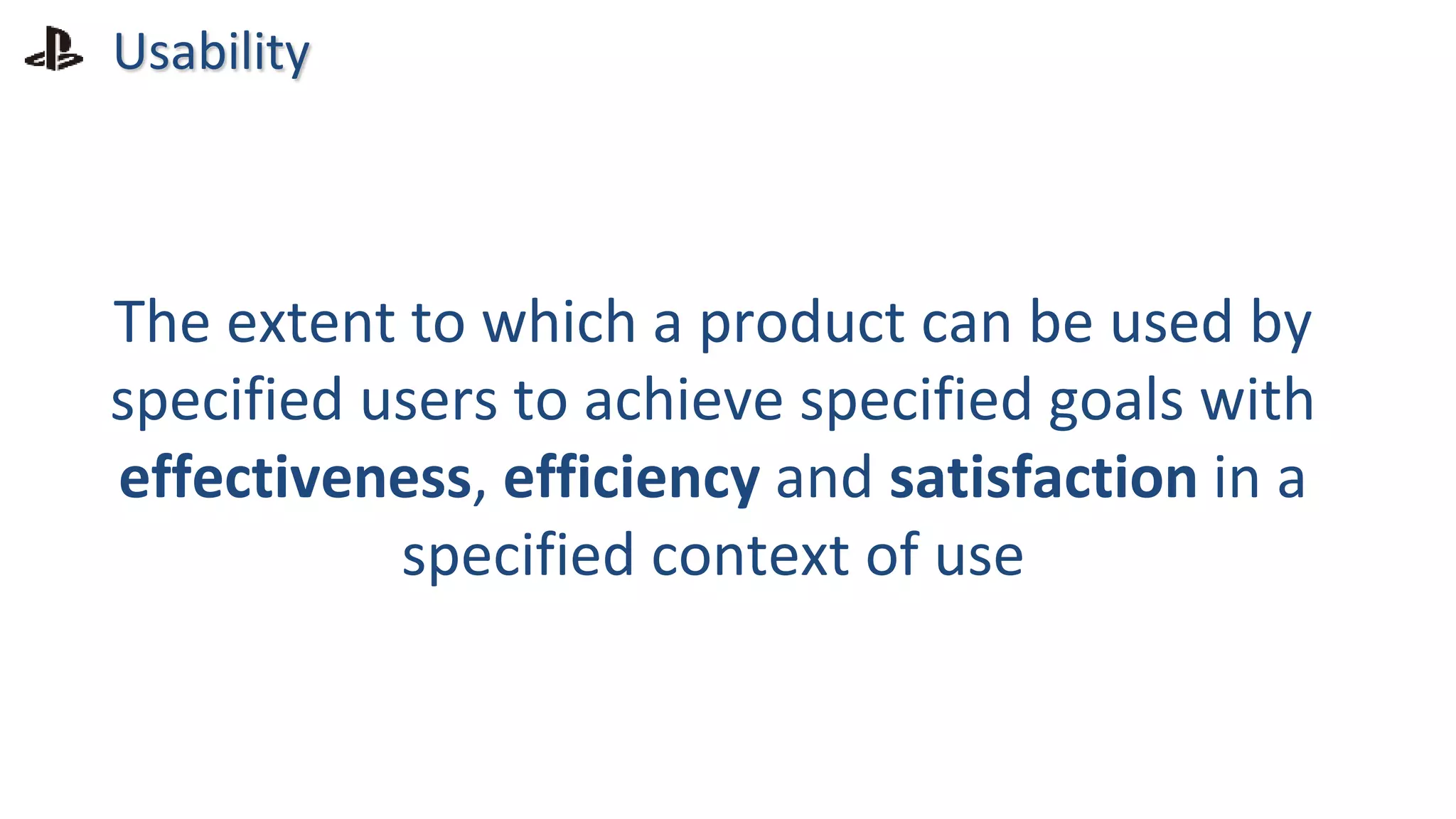 The extent to which a product can be used by
specified users to achieve specified goals with
effectiveness, efficiency and satisfaction in a
specified context of use
Usability
 