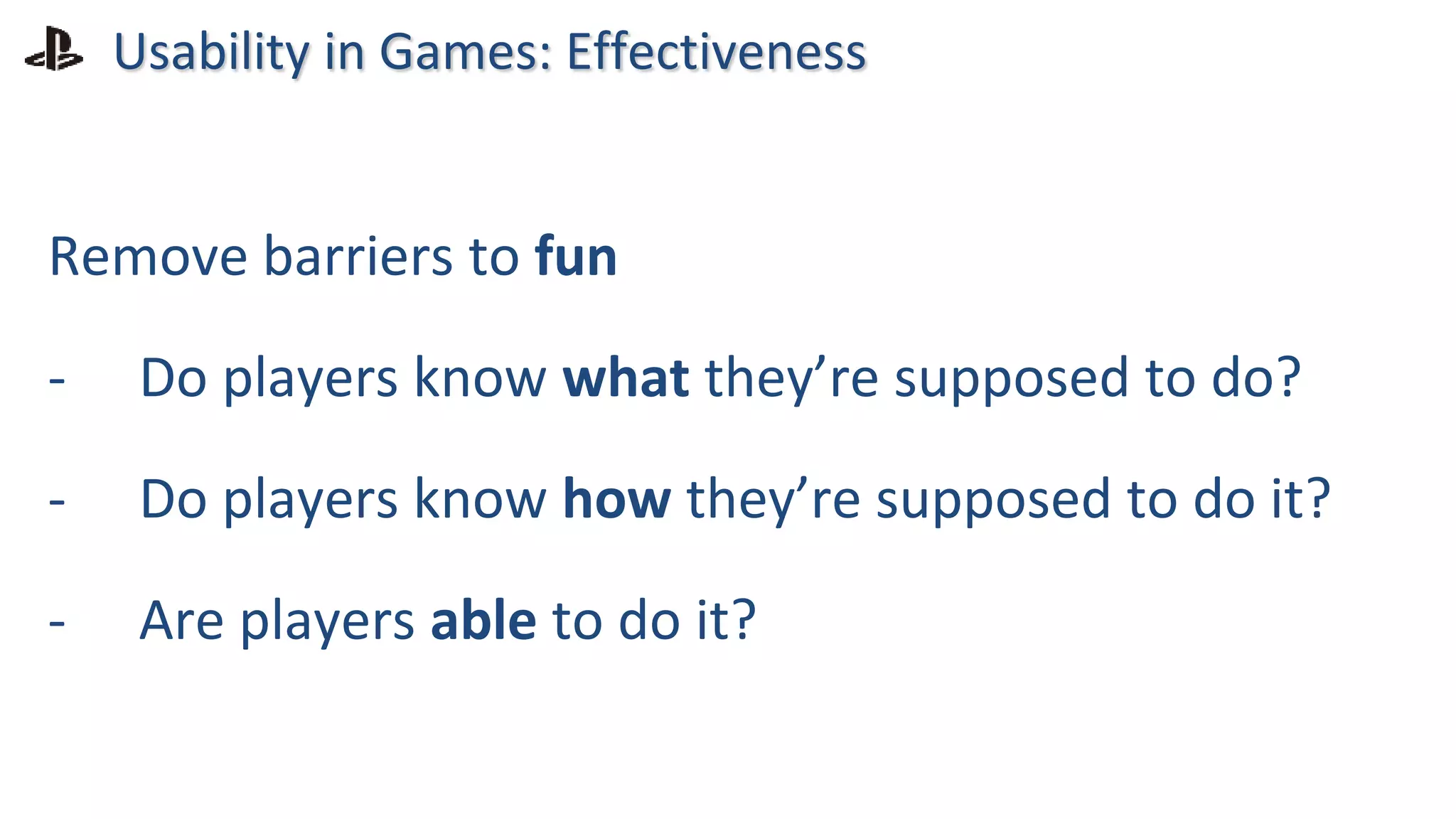 Remove barriers to fun
- Do players know what they’re supposed to do?
- Do players know how they’re supposed to do it?
- Are players able to do it?
Usability in Games: Effectiveness
fun
 