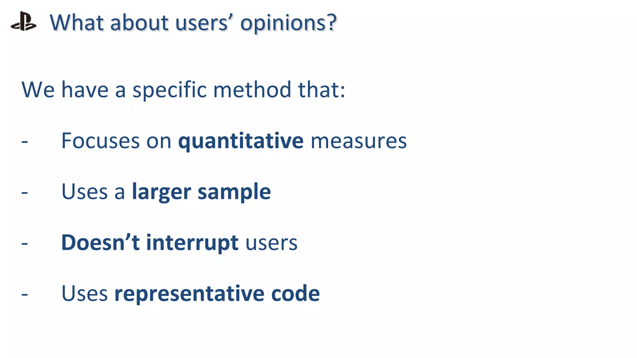 What about users’ opinions?
We have a specific method that:
- Focuses on quantitative measures
- Uses a larger sample
- Doesn’t interrupt users
- Uses representative code
 