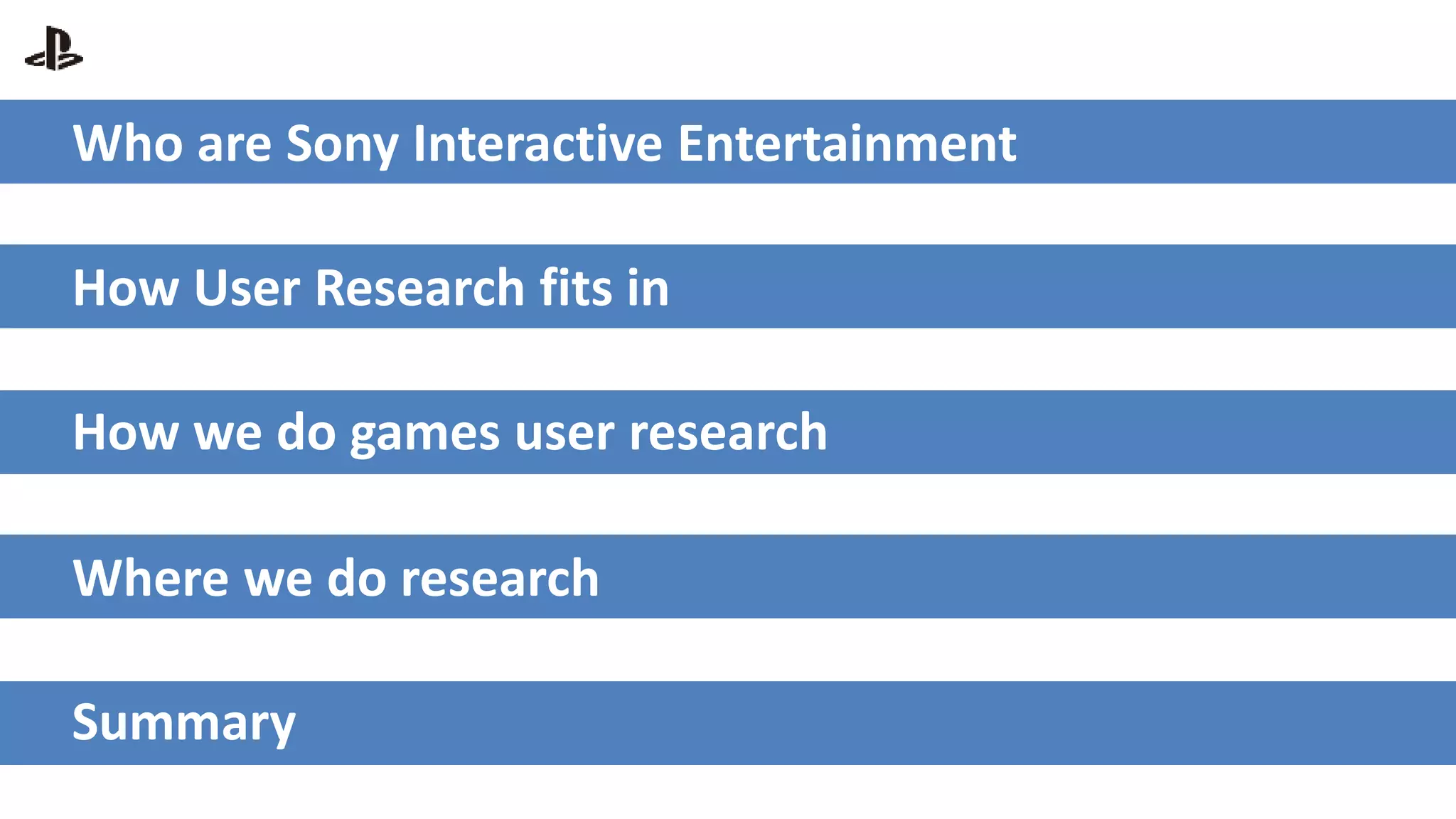 Who are Sony Interactive Entertainment
How User Research fits in
How we do games user research
Where we do research
Summary
 
