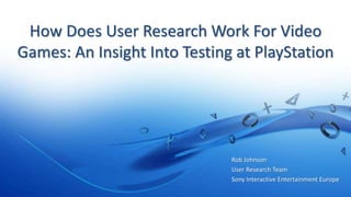 How Does User Research Work For Video
Games: An Insight Into Testing at PlayStation
Rob Johnson
User Research Team
Sony Interactive Entertainment Europe
 