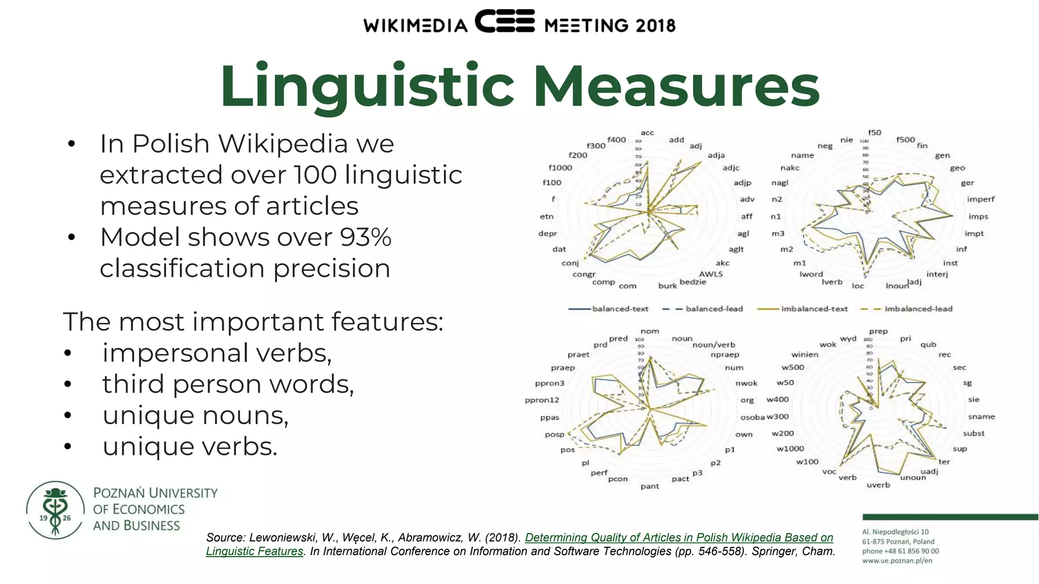 30
Linguistic Measures
• In Polish Wikipedia we
extracted over 100 linguistic
measures of articles
• Model shows over 93%
classification precision
The most important features:
• impersonal verbs,
• third person words,
• unique nouns,
• unique verbs.
Source: Lewoniewski, W., Węcel, K., Abramowicz, W. (2018). Determining Quality of Articles in Polish Wikipedia Based on
Linguistic Features. In International Conference on Information and Software Technologies (pp. 546-558). Springer, Cham.
 