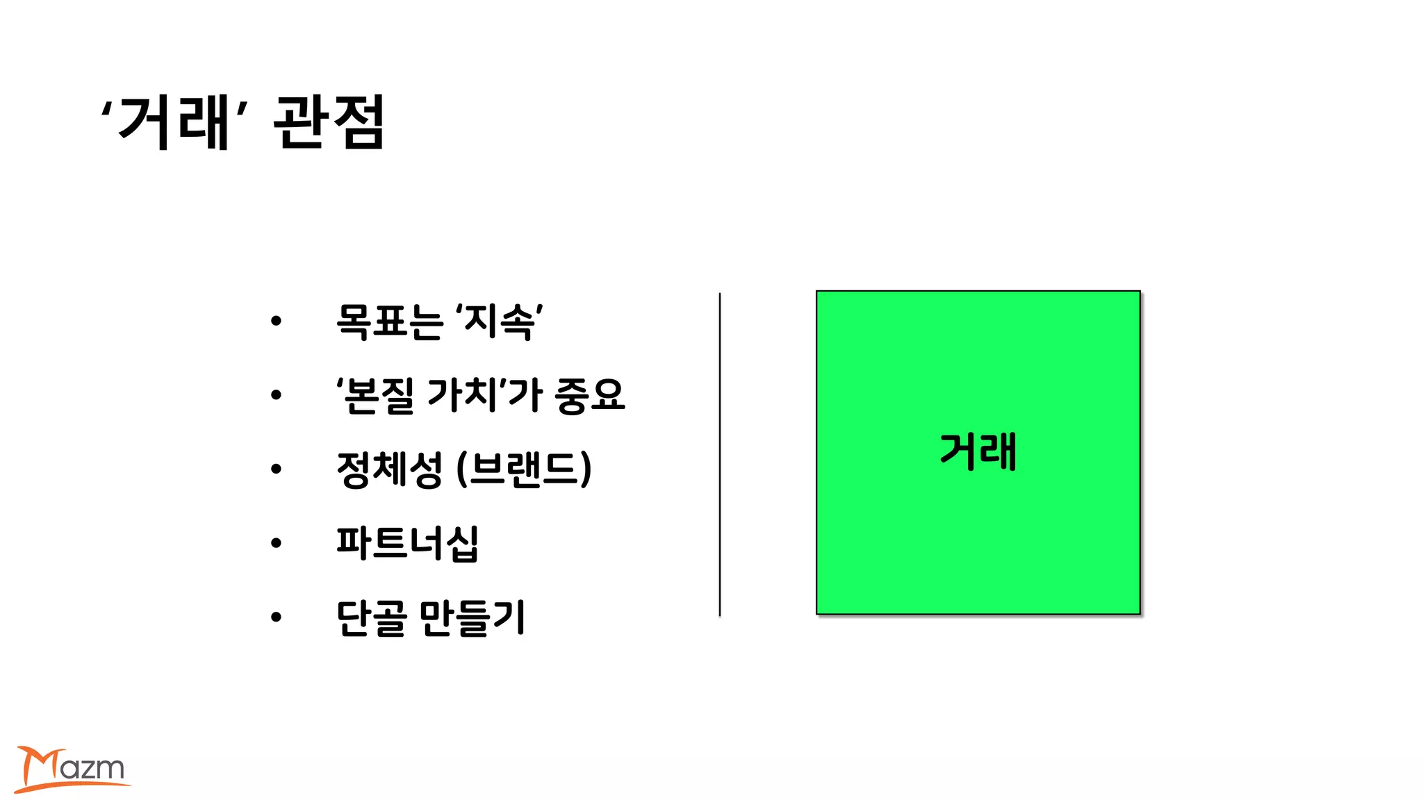 ‘거래’ 관점
거래
• 목표는 ‘지속’
• ‘본질 가치’가 중요
• 정체성 (브랜드)
• 파트너십
• 단골 만들기
 