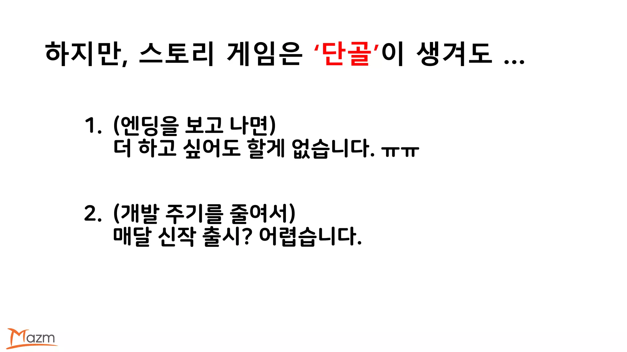 하지만, 스토리 게임은 ‘단골’이 생겨도 …
1. (엔딩을 보고 나면)
더 하고 싶어도 할게 없습니다. ㅠㅠ
2. (개발 주기를 줄여서)
매달 신작 출시? 어렵습니다.
 