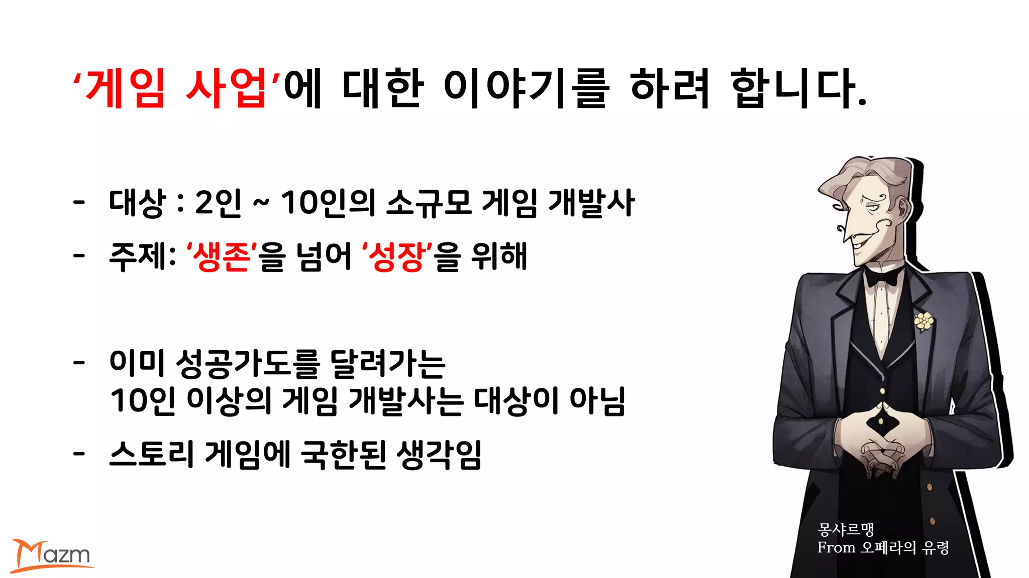 - 대상 : 2인 ~ 10인의 소규모 게임 개발사
- 주제: ‘생존’을 넘어 ‘성장’을 위해
- 이미 성공가도를 달려가는
10인 이상의 게임 개발사는 대상이 아님
- 스토리 게임에 국한된 생각임
몽샤르맹
From 오페라의 유령
‘게임 사업’에 대한 이야기를 하려 합니다.
 