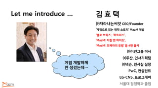 풀 집사
From 지킬 앤 하이드
Let me introduce … 김 효 택
㈜자라나는씨앗 CEO/Founder
‘게임으로 읽는 명작 스토리’ MazM 개발
‘옐로 브릭스’, ‘하트리스’,
‘MazM: 지킬 앤 하이드’,
‘MazM: 오페라의 유령’ 등 4편 출시
㈜이언그룹 이사
㈜두산, 인사기획팀
㈜넥슨, 인사실 실장
PwC, 컨설턴트
LG-CNS, 프로그래머
서울대 경영학과 졸업
게임 개발하게
안 생겼는데…
 