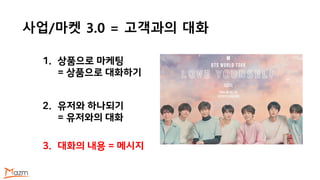 사업/마켓 3.0 = 고객과의 대화
1. 상품으로 마케팅
= 상품으로 대화하기
2. 유저와 하나되기
= 유저와의 대화
3. 대화의 내용 = 메시지
 