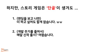 하지만, 스토리 게임은 ‘단골’이 생겨도 …
1. (엔딩을 보고 나면)
더 하고 싶어도 할게 없습니다. ㅠㅠ
2. (개발 주기를 줄여서)
매달 신작 출시? 어렵습니다.
 