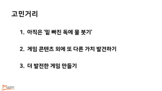 고민거리
1. 아직은 ‘밑 빠진 독에 물 붓기’
2. 게임 콘텐츠 외에 또 다른 가치 발견하기
3. 더 발전한 게임 만들기
 