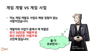게임 개발 VS 게임 사업
몽샤르맹
From 오페라의 유령
- 저는 게임 개발도 사업도 해본 경험이 없는
사람이었습니다.
- 개발자와 사업가 중에서 제 역할은
초기 3년간은 ‘개발자‘로
최근 2년간은 ‘사업가‘로
고민해 왔습니다.
둘 다
초보면서…
 