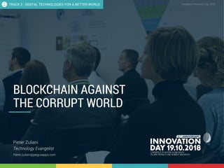 2.2 Blockchain against the corrupt world 1
CONFIDENTIAL Template Innovation Day 2018CONFIDENTIAL
BLOCKCHAIN AGAINST
THE CORRUPT WORLD
Pieter Zuliani
Technology Evangelist
Pieter.zuliani@pegusapps.com
TRACK 2 - DIGITAL TECHNOLOGIES FOR A BETTER WORLD
 