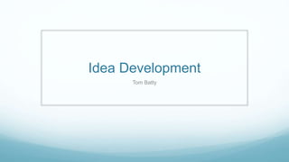 Idea Development
Tom Batty
 