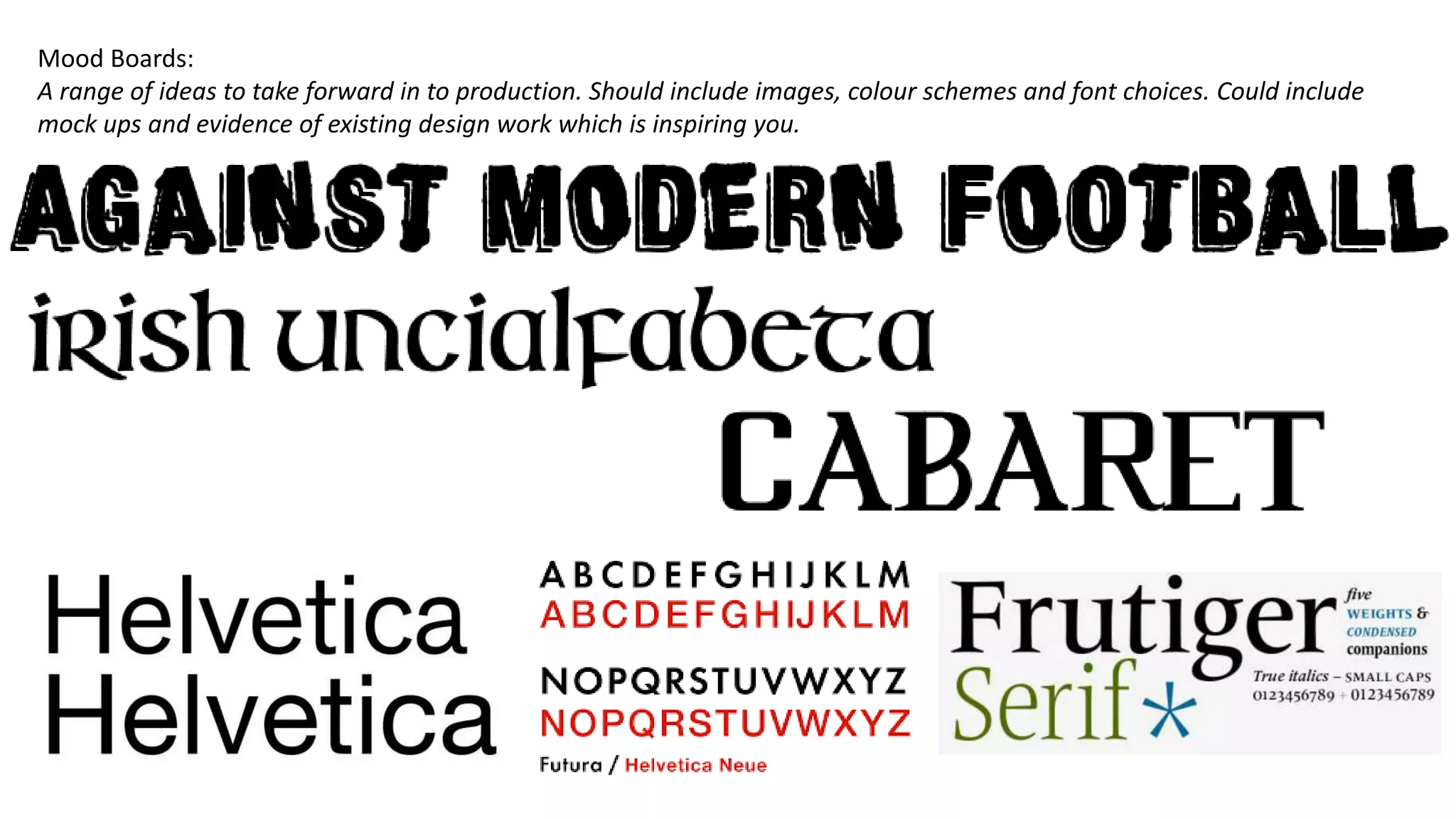 Mood Boards:
A range of ideas to take forward in to production. Should include images, colour schemes and font choices. Could include
mock ups and evidence of existing design work which is inspiring you.
 