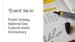 ‘Event’ tie-in
Public Holiday
National Day
Cultural event
Anniversary
 
